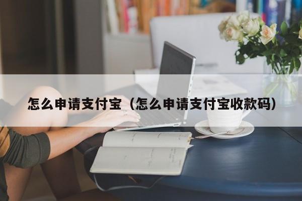 怎么申请支付宝（怎么申请支付宝收款码）