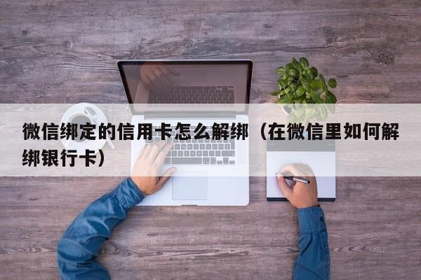 微信绑定的信用卡怎么解绑（在微信里如何解绑银行卡）