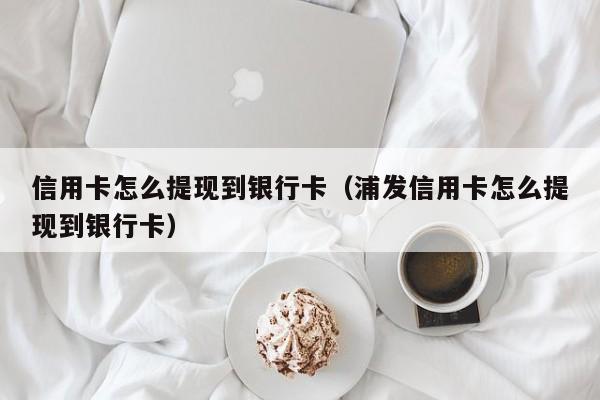 信用卡怎么提现到银行卡（浦发信用卡怎么提现到银行卡）