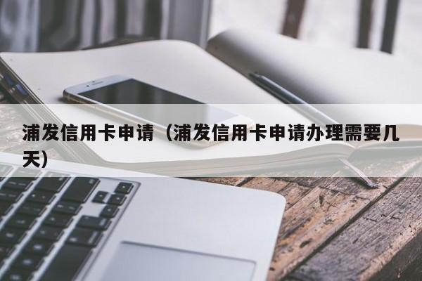 浦发信用卡申请（浦发信用卡申请办理需要几天）