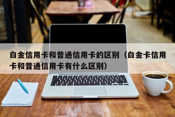 白金信用卡和普通信用卡的区别（白金卡信用卡和普通信用卡有什么区别）