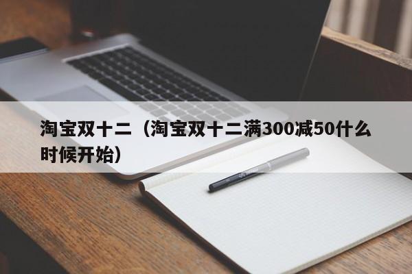 淘宝双十二（淘宝双十二满300减50什么时候开始）