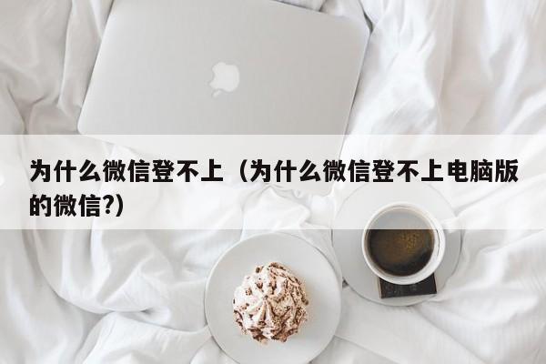 为什么微信登不上（为什么微信登不上电脑版的微信?）