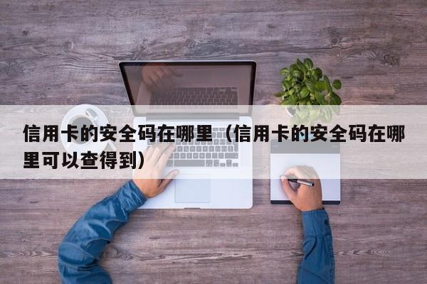 信用卡的安全码在哪里（信用卡的安全码在哪里可以查得到）