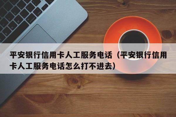 平安银行信用卡人工服务电话（平安银行信用卡人工服务电话怎么打不进去）