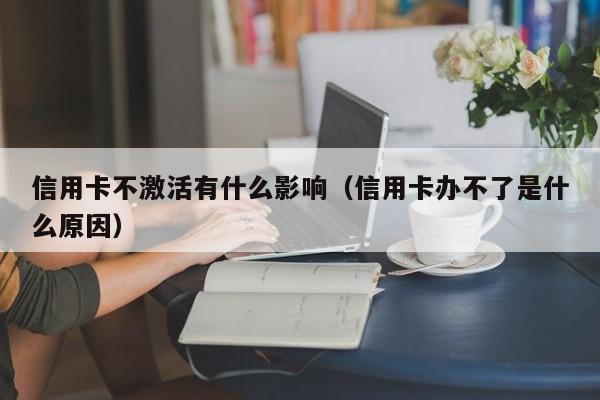 信用卡不激活有什么影响（信用卡办不了是什么原因）