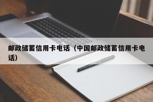 邮政储蓄信用卡电话（中国邮政储蓄信用卡电话）