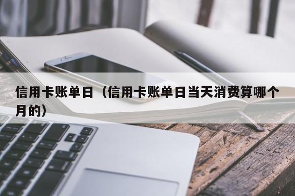 信用卡账单日（信用卡账单日当天消费算哪个月的）