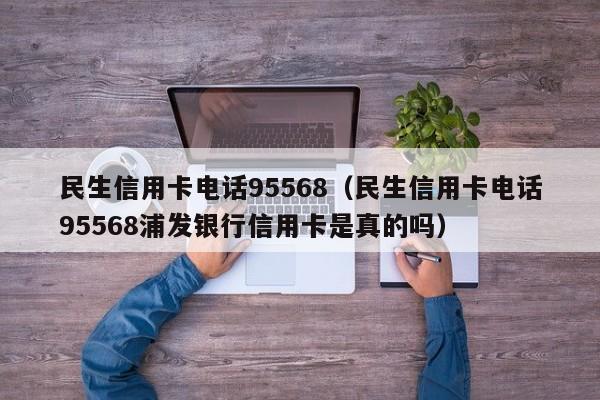 民生信用卡电话95568（民生信用卡电话95568浦发银行信用卡是真的吗）