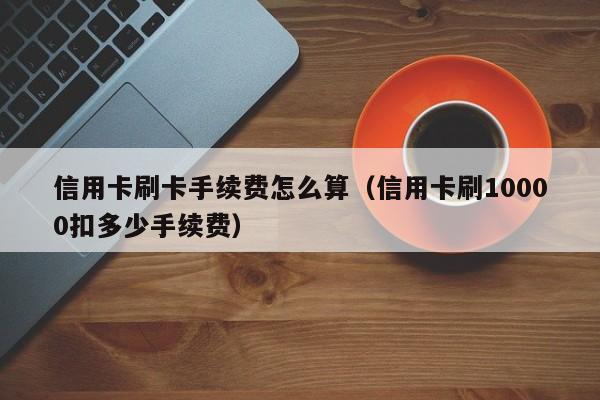 信用卡刷卡手续费怎么算（信用卡刷10000扣多少手续费）