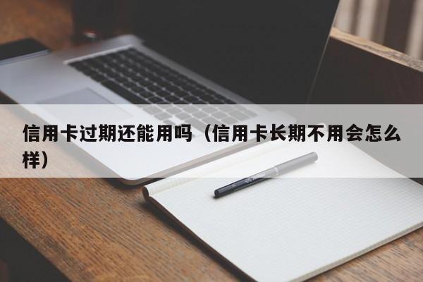 信用卡过期还能用吗（信用卡长期不用会怎么样）