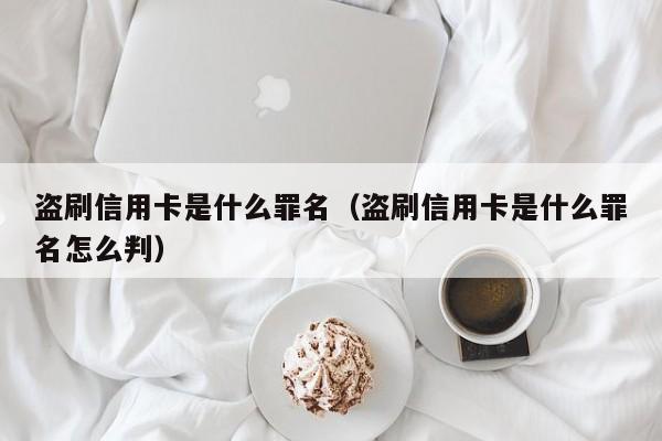 盗刷信用卡是什么罪名（盗刷信用卡是什么罪名怎么判）