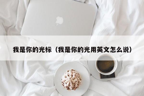 我是你的光标（我是你的光用英文怎么说）