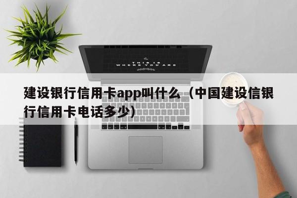 建设银行信用卡app叫什么（中国建设信银行信用卡电话多少）