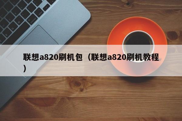 联想a820刷机包（联想a820刷机教程）