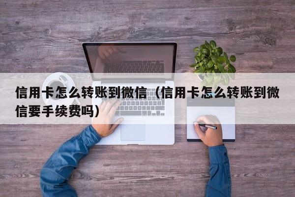 信用卡怎么转账到微信（信用卡怎么转账到微信要手续费吗）