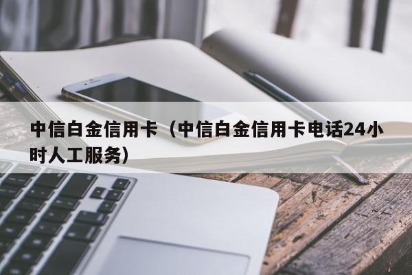 中信白金信用卡（中信白金信用卡电话24小时人工服务）