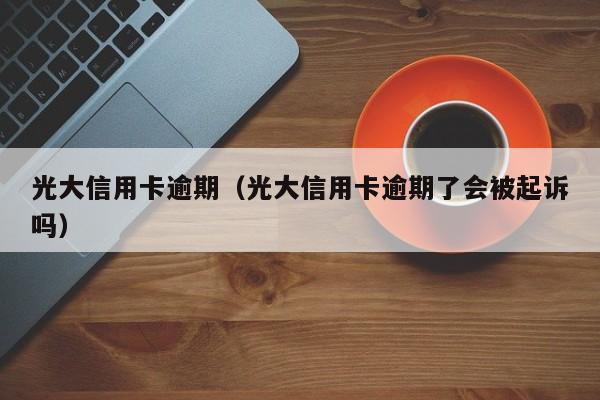 光大信用卡逾期（光大信用卡逾期了会被起诉吗）