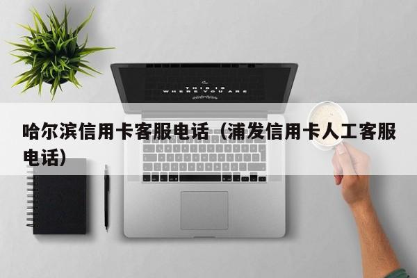 哈尔滨信用卡客服电话（浦发信用卡人工客服电话）