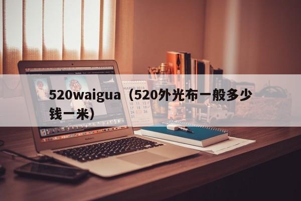 520waigua（520外光布一般多少钱一米）