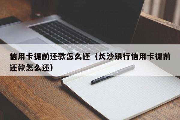 信用卡提前还款怎么还（长沙银行信用卡提前还款怎么还）