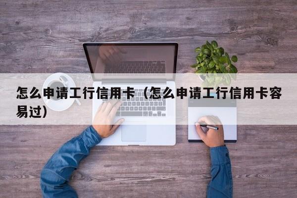 怎么申请工行信用卡（怎么申请工行信用卡容易过）