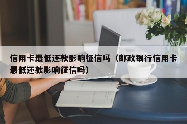 信用卡最低还款影响征信吗（邮政银行信用卡最低还款影响征信吗）