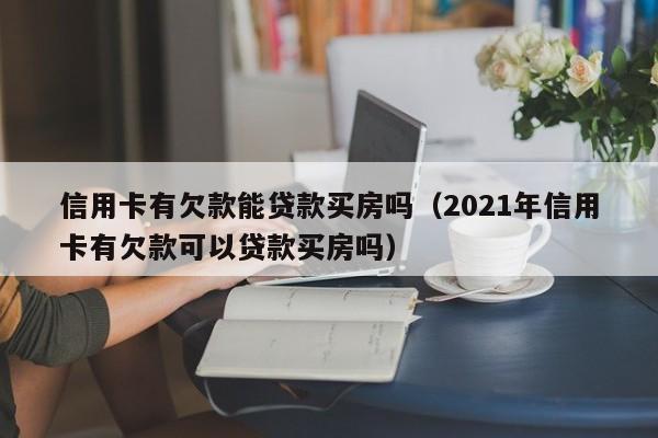 信用卡有欠款能贷款买房吗（2021年信用卡有欠款可以贷款买房吗）