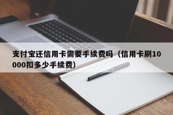 支付宝还信用卡需要手续费吗（信用卡刷10000扣多少手续费）