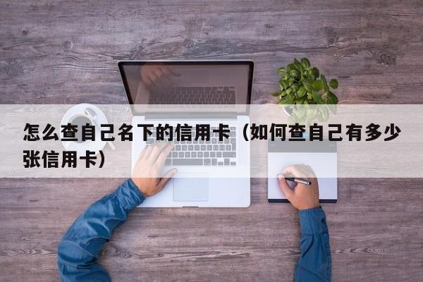 怎么查自己名下的信用卡（如何查自己有多少张信用卡）