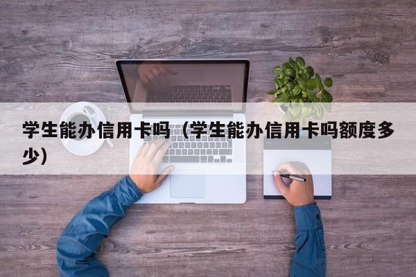 学生能办信用卡吗（学生能办信用卡吗额度多少）