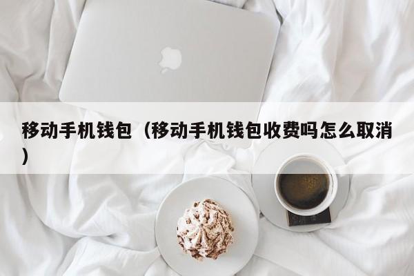 移动手机钱包（移动手机钱包收费吗怎么取消）