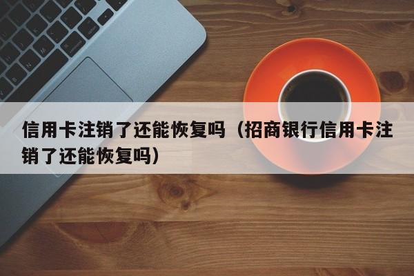 信用卡注销了还能恢复吗（招商银行信用卡注销了还能恢复吗）